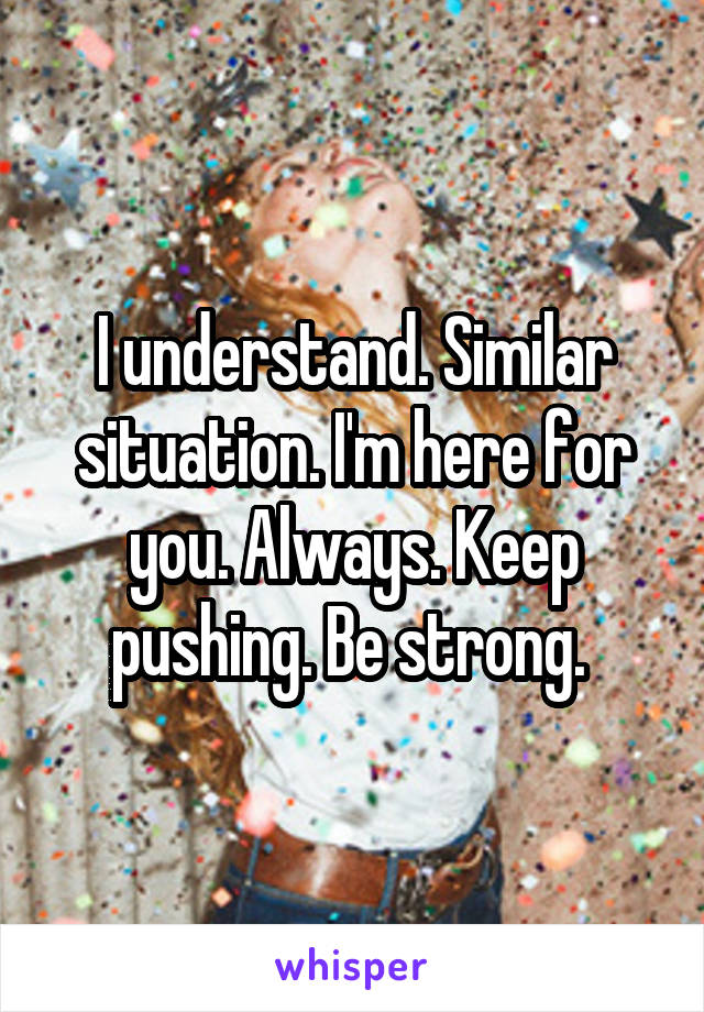 I understand. Similar situation. I'm here for you. Always. Keep pushing. Be strong. 