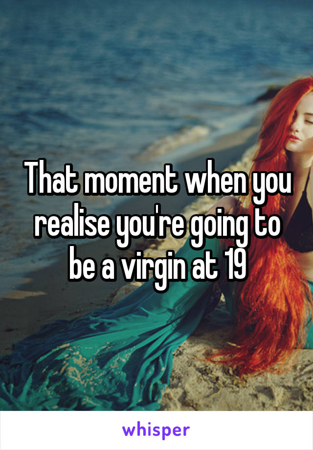 That moment when you realise you're going to be a virgin at 19