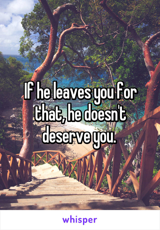 If he leaves you for that, he doesn't deserve you. 