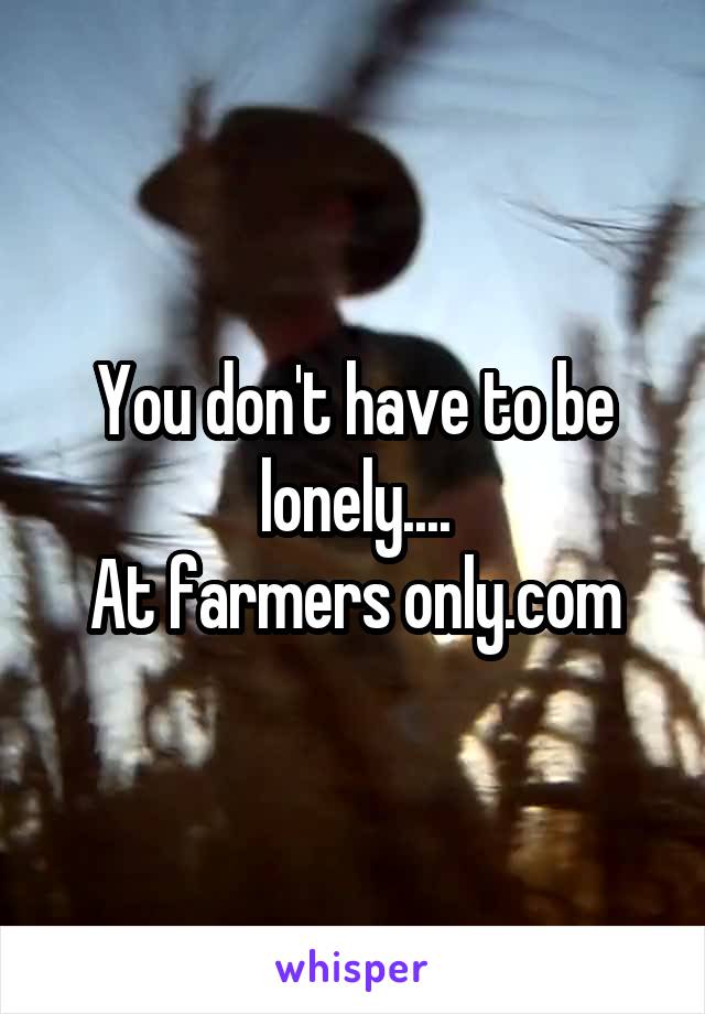 You don't have to be lonely....
At farmers only.com