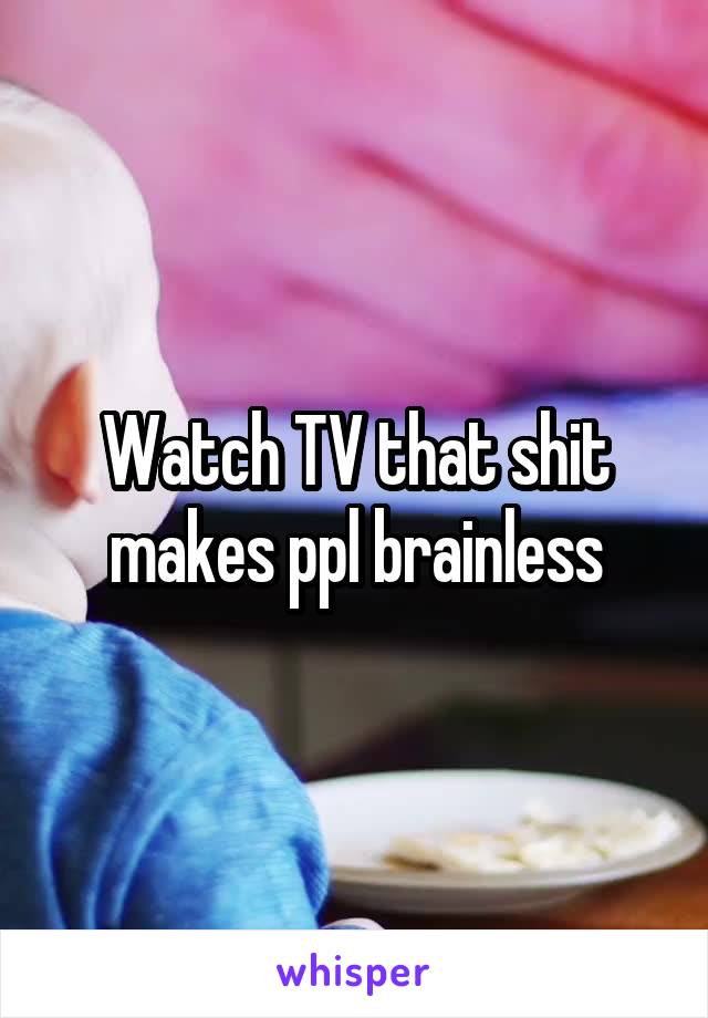 Watch TV that shit makes ppl brainless