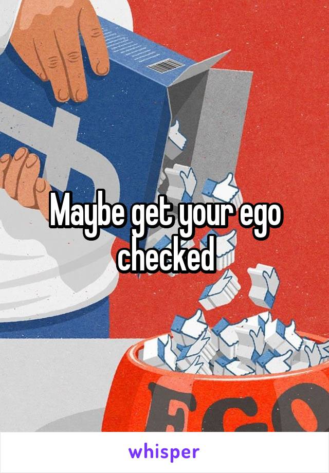 Maybe get your ego checked