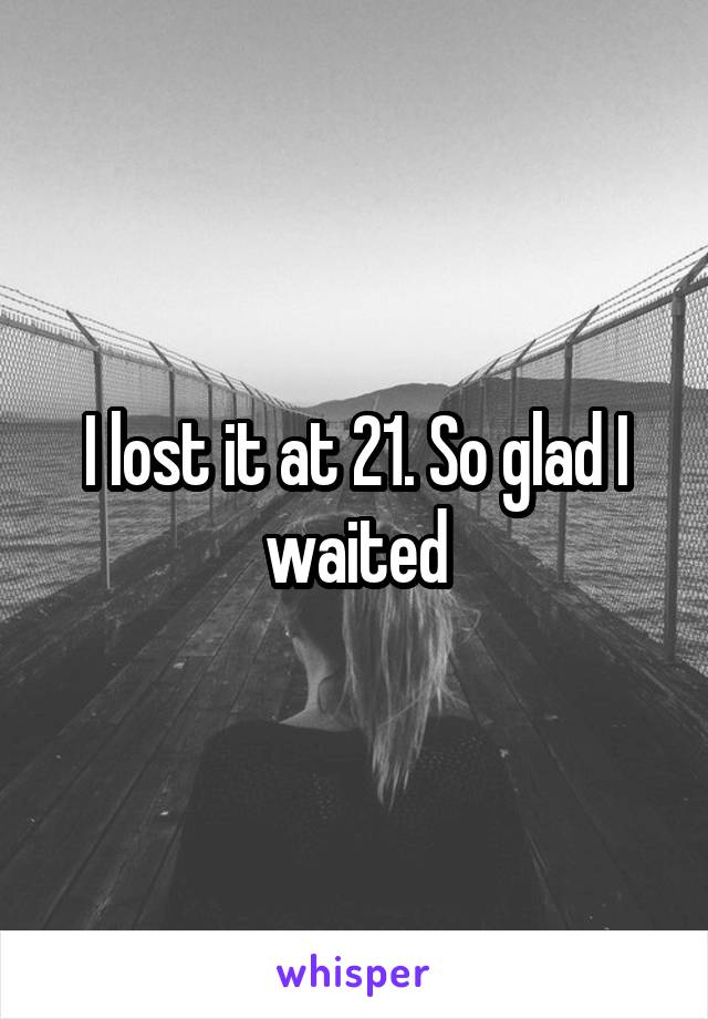 I lost it at 21. So glad I waited