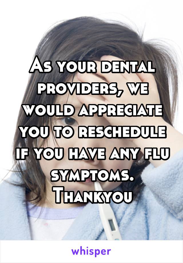 As your dental providers, we would appreciate you to reschedule if you have any flu symptoms. Thankyou