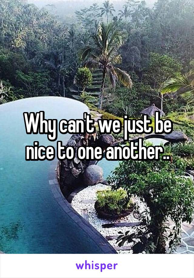 Why can't we just be nice to one another..