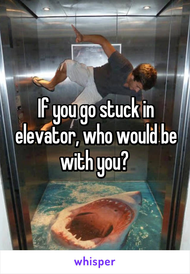 If you go stuck in elevator, who would be with you? 