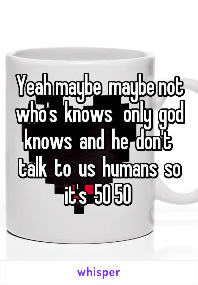 Yeah maybe  maybe not who's  knows   only  god knows  and  he  don't  talk  to  us  humans  so it's  50 50 