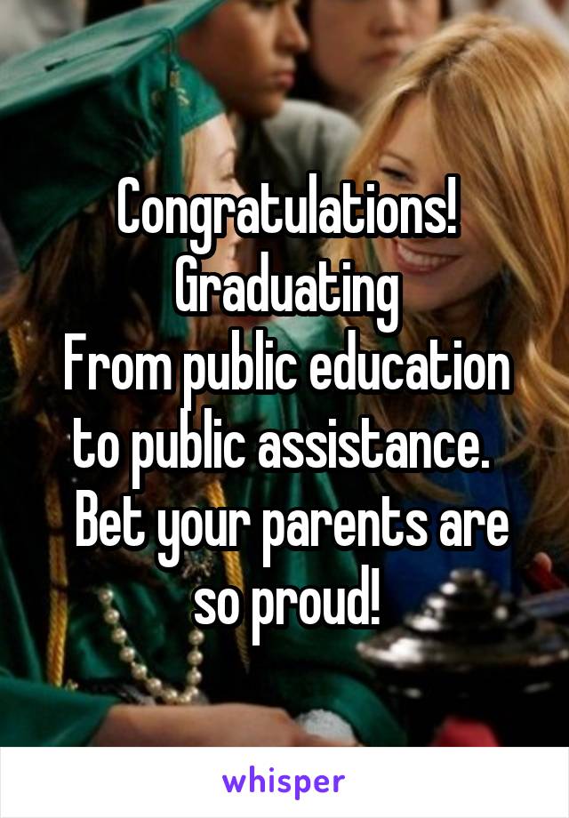 Congratulations! Graduating
From public education to public assistance. 
 Bet your parents are so proud!