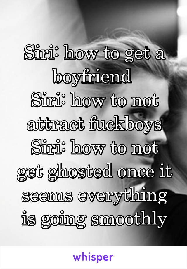 Siri: how to get a boyfriend 
Siri: how to not attract fuckboys
Siri: how to not get ghosted once it seems everything is going smoothly