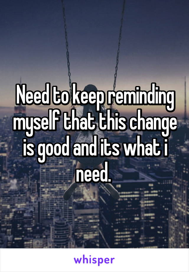 Need to keep reminding myself that this change is good and its what i need. 