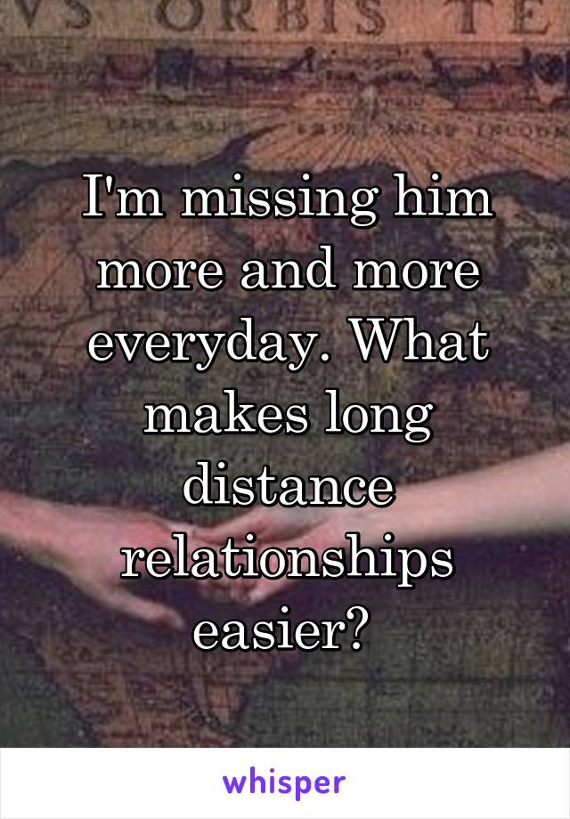 I'm missing him more and more everyday. What makes long distance relationships easier? 