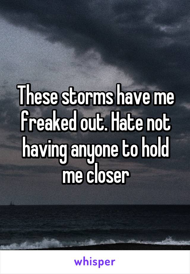 These storms have me freaked out. Hate not having anyone to hold me closer