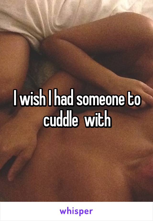 I wish I had someone to cuddle  with