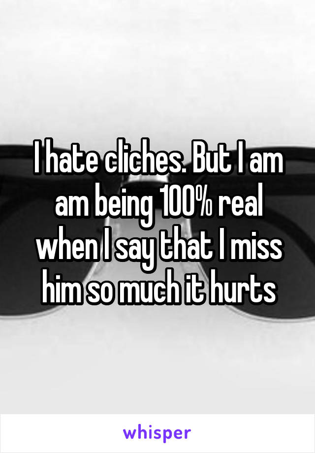 I hate cliches. But I am am being 100% real when I say that I miss him so much it hurts