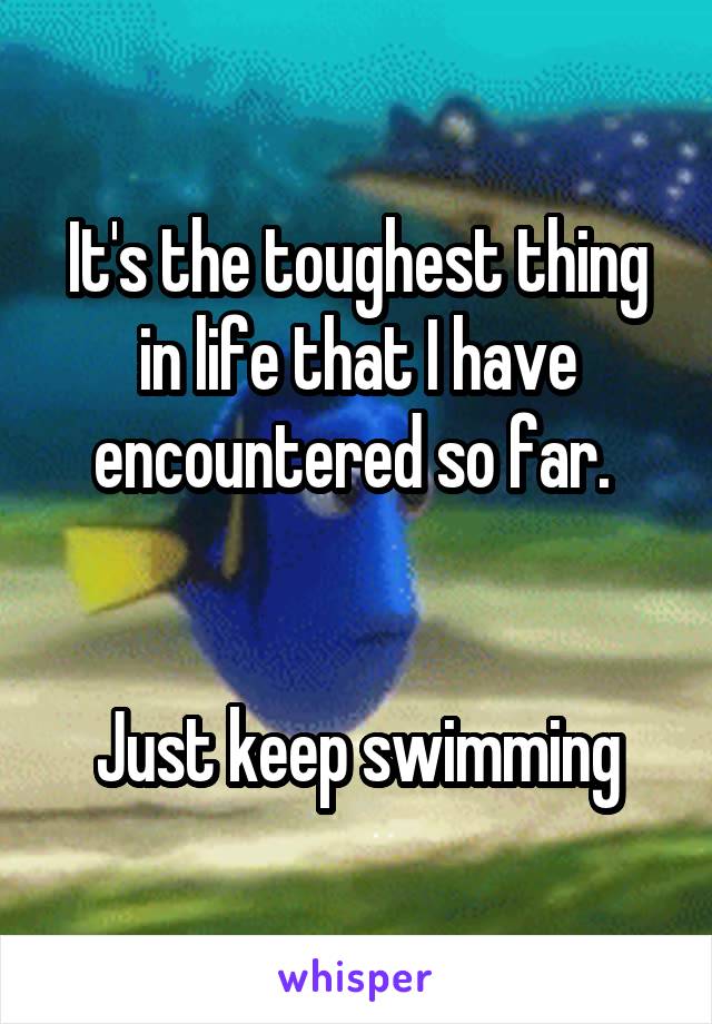 It's the toughest thing in life that I have encountered so far. 


Just keep swimming