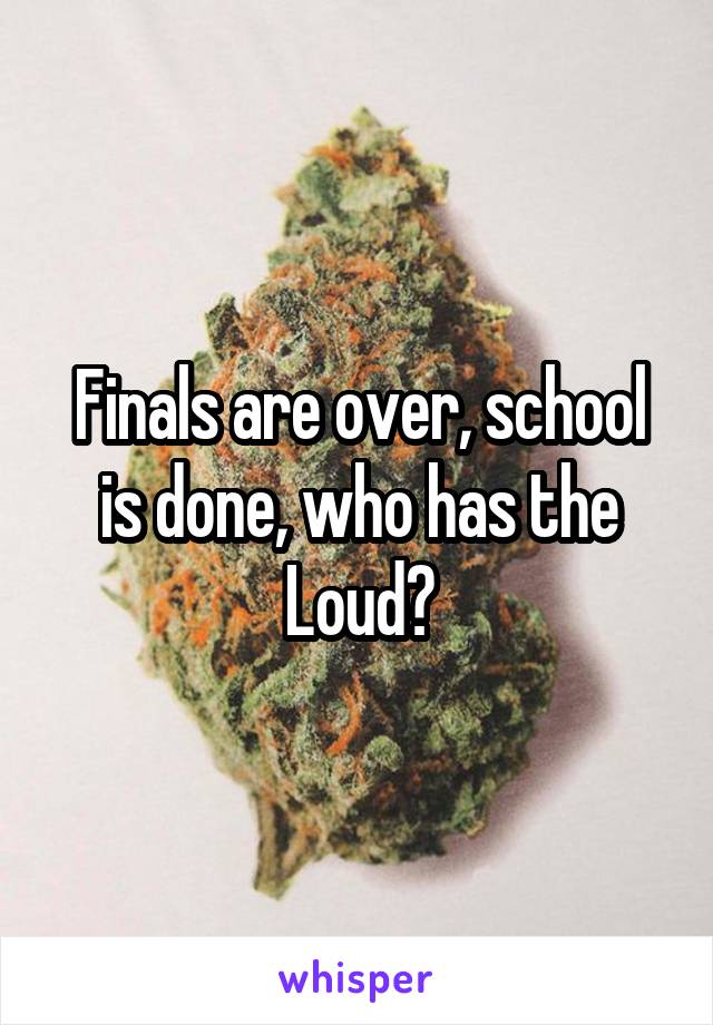 Finals are over, school is done, who has the Loud?