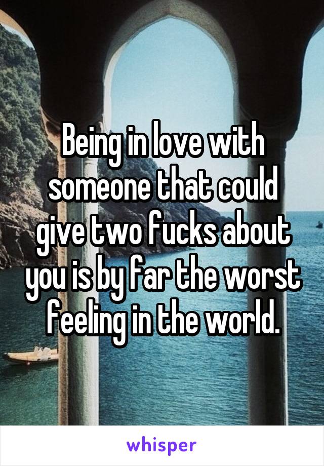 Being in love with someone that could give two fucks about you is by far the worst feeling in the world.