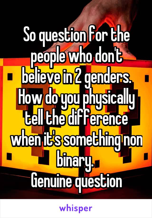 So question for the people who don't believe in 2 genders. How do you physically tell the difference when it's something non binary. 
Genuine question