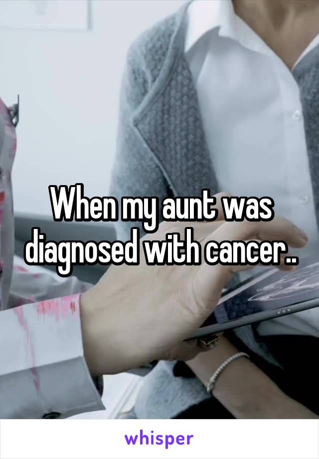 When my aunt was diagnosed with cancer..