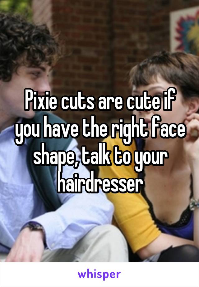 Pixie cuts are cute if you have the right face shape, talk to your hairdresser