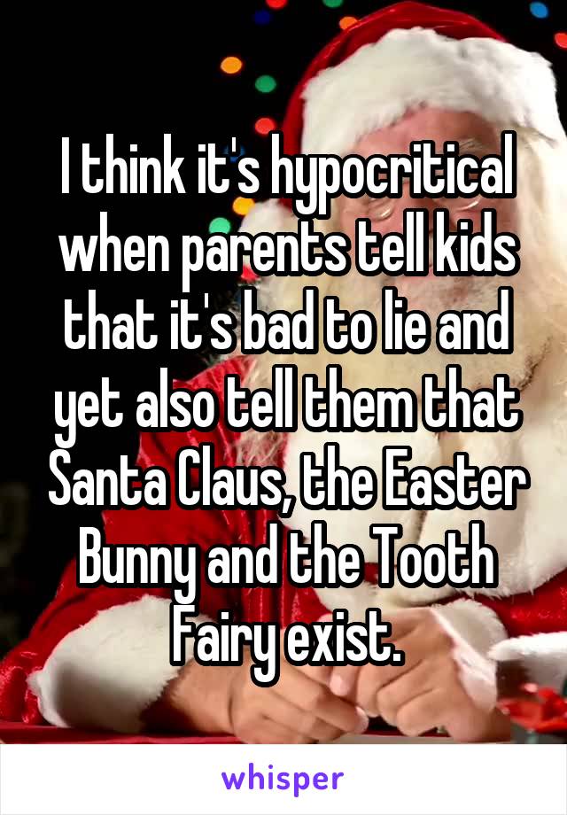 I think it's hypocritical when parents tell kids that it's bad to lie and yet also tell them that Santa Claus, the Easter Bunny and the Tooth Fairy exist.