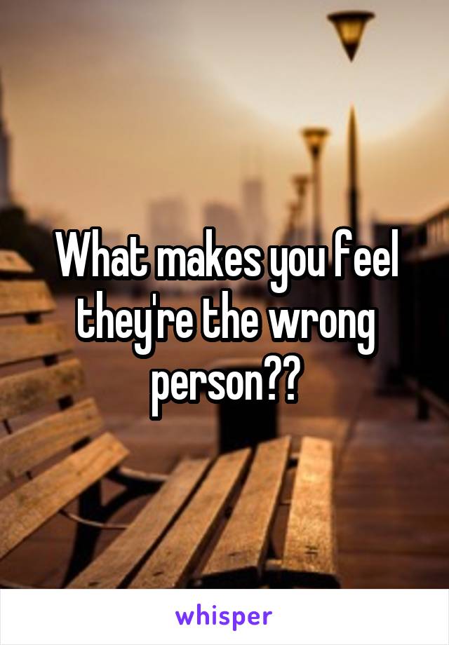 What makes you feel they're the wrong person??