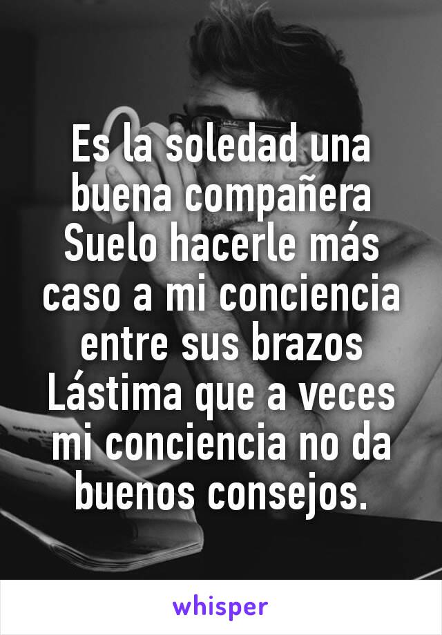 Es la soledad una buena compañera
Suelo hacerle más caso a mi conciencia entre sus brazos
Lástima que a veces mi conciencia no da buenos consejos.