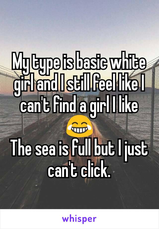 My type is basic white girl and I still feel like I can't find a girl I like
😂
The sea is full but I just can't click.