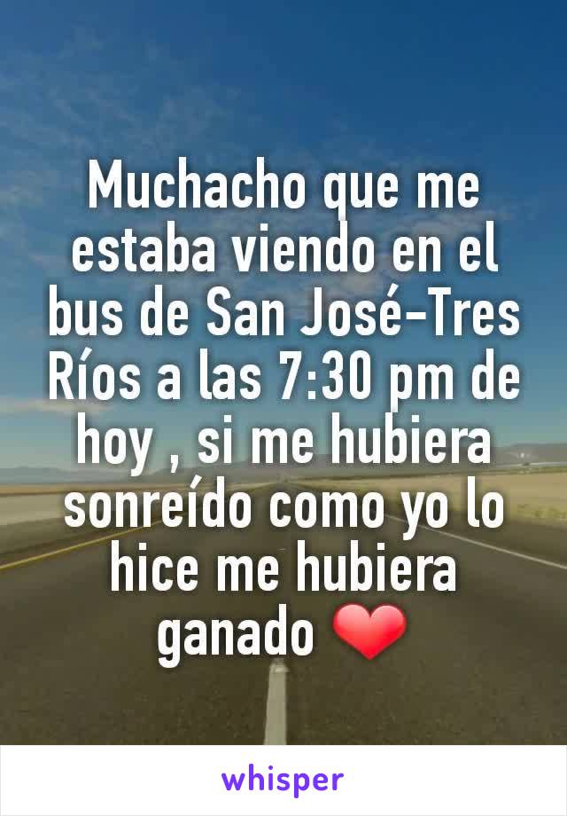 Muchacho que me estaba viendo en el bus de San José-Tres Ríos a las 7:30 pm de hoy , si me hubiera sonreído como yo lo hice me hubiera ganado ❤