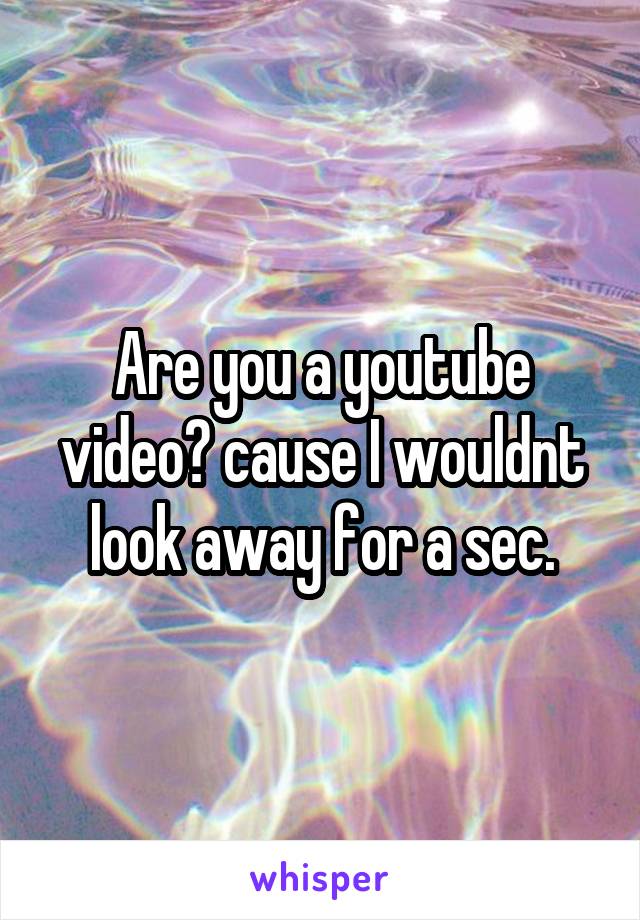 Are you a youtube video? cause I wouldnt look away for a sec.