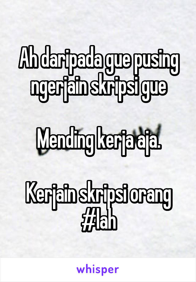 Ah daripada gue pusing ngerjain skripsi gue

Mending kerja aja.

Kerjain skripsi orang
#lah