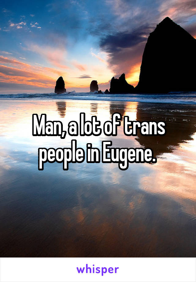 Man, a lot of trans people in Eugene. 