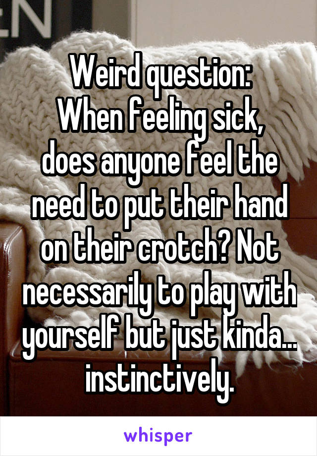 Weird question:
When feeling sick, does anyone feel the need to put their hand on their crotch? Not necessarily to play with yourself but just kinda... instinctively.