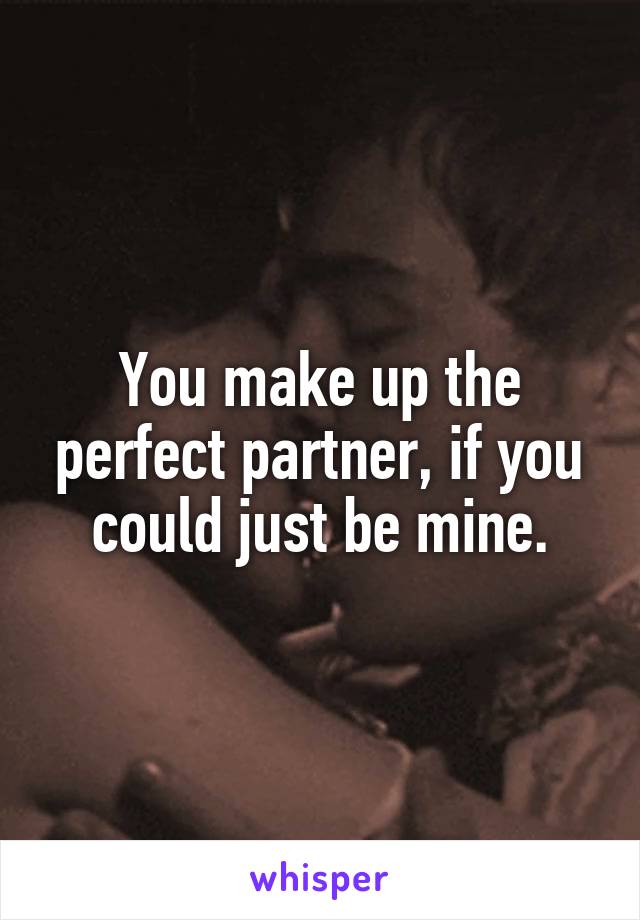 You make up the perfect partner, if you could just be mine.