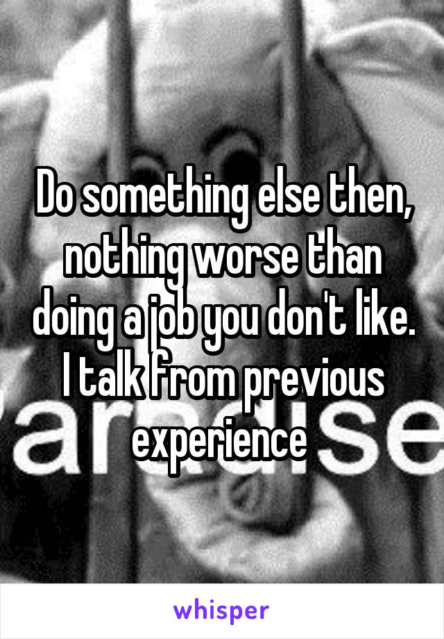 Do something else then, nothing worse than doing a job you don't like. I talk from previous experience 