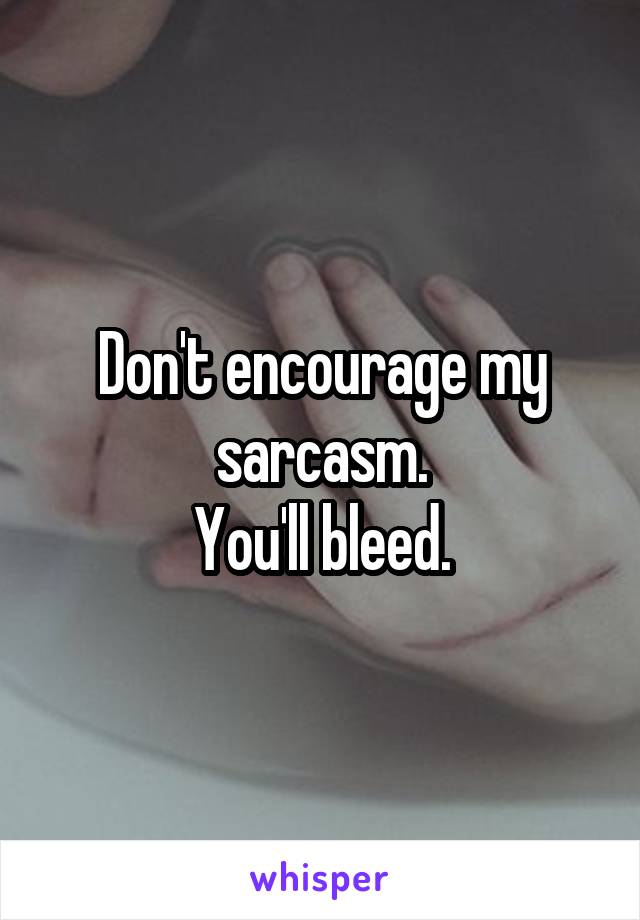 Don't encourage my sarcasm.
You'll bleed.