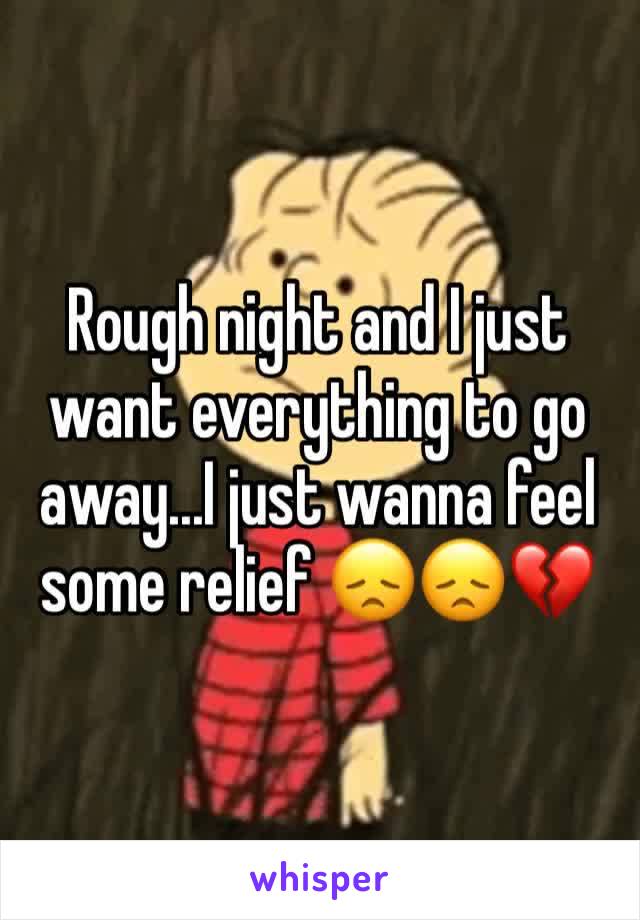 Rough night and I just want everything to go away...I just wanna feel some relief 😞😞💔