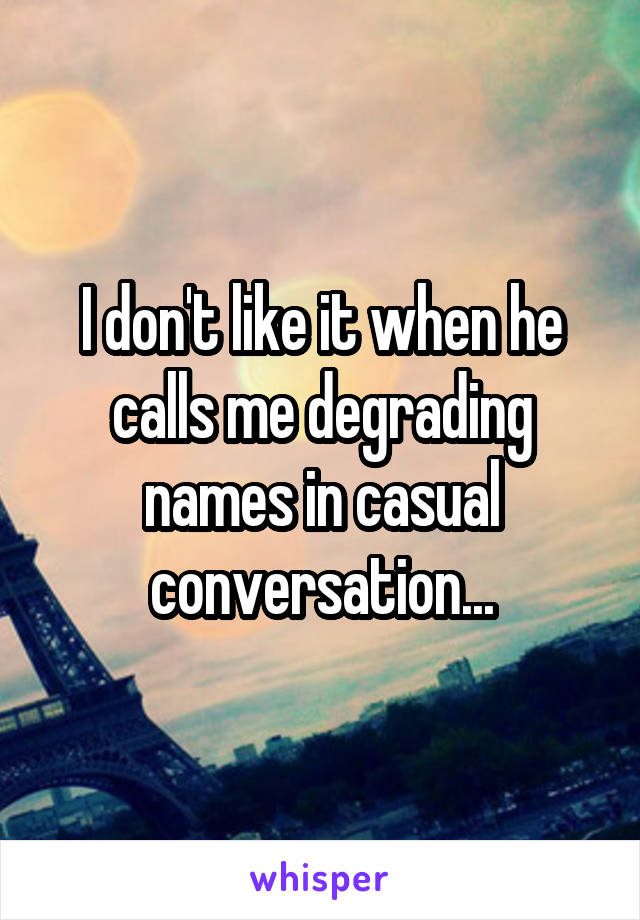 I don't like it when he calls me degrading names in casual conversation...