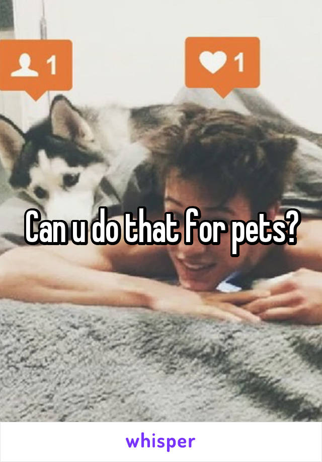 Can u do that for pets?