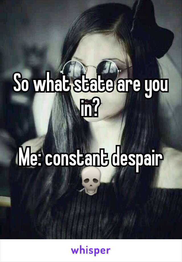 So what state are you in?

Me: constant despair💀