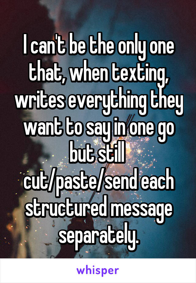 I can't be the only one that, when texting, writes everything they want to say in one go but still 
cut/paste/send each structured message separately.