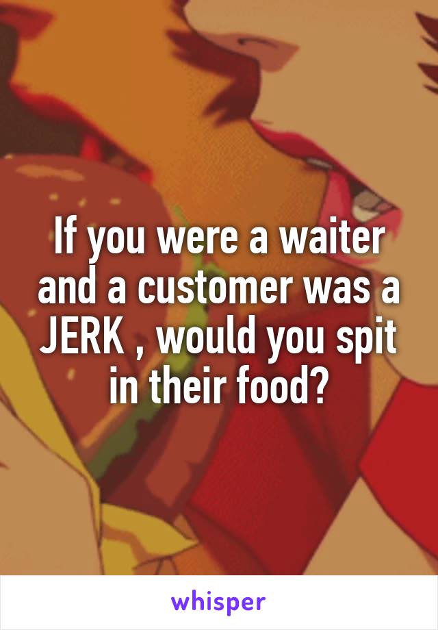  If you were a waiter and a customer was a JERK , would you spit in their food?