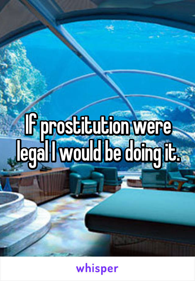 If prostitution were legal I would be doing it.