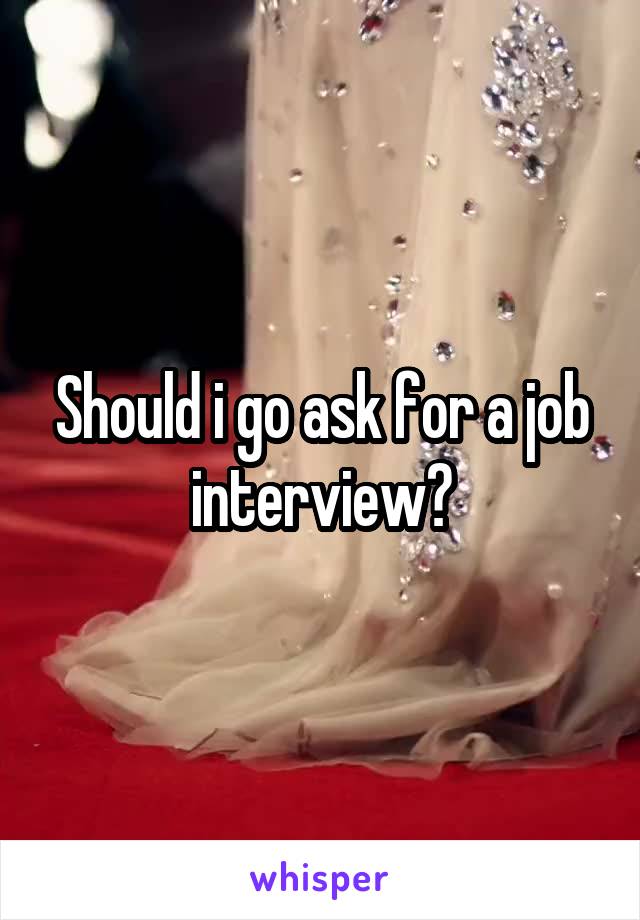 Should i go ask for a job interview?