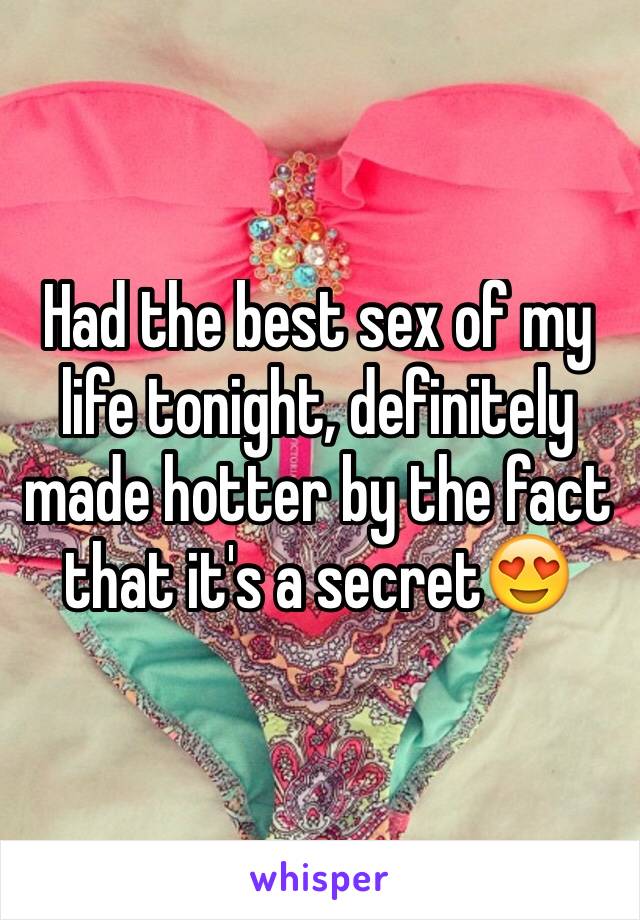 Had the best sex of my life tonight, definitely made hotter by the fact that it's a secret😍