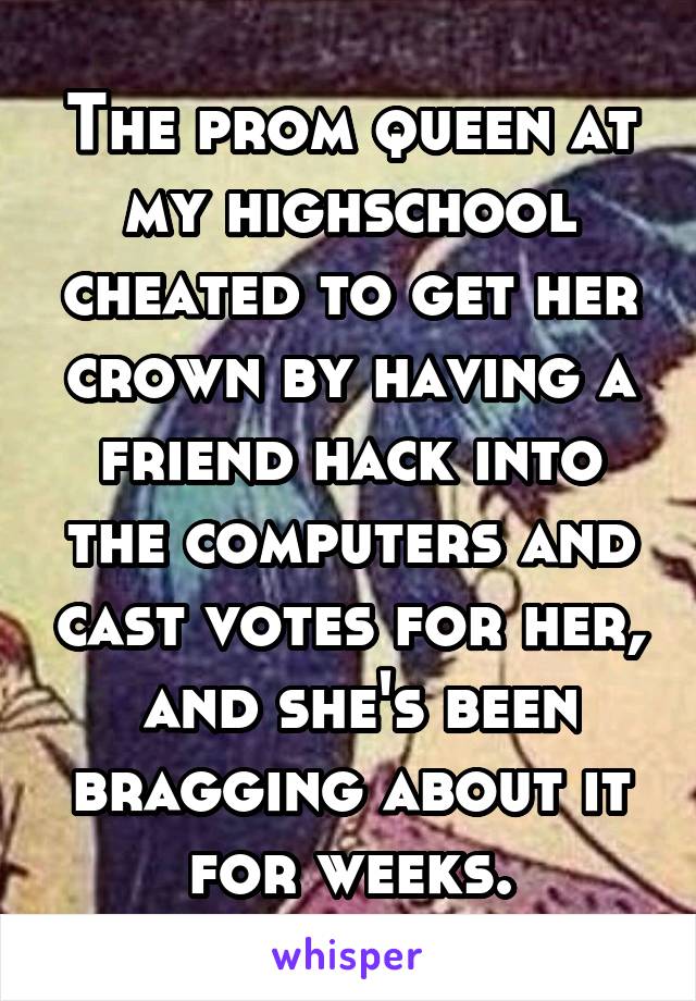 The prom queen at my highschool cheated to get her crown by having a friend hack into the computers and cast votes for her,  and she's been bragging about it for weeks.