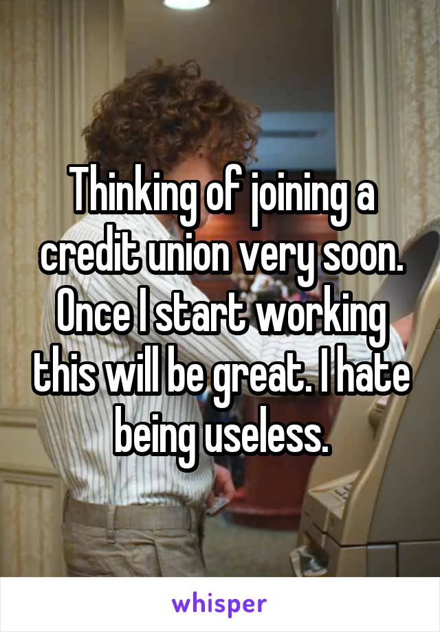 Thinking of joining a credit union very soon. Once I start working this will be great. I hate being useless.