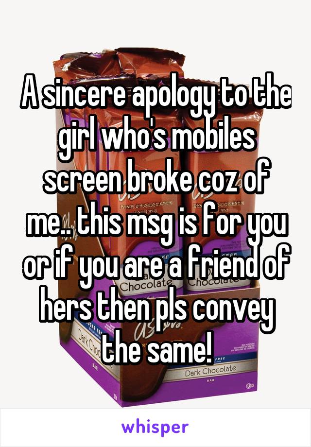 A sincere apology to the girl who's mobiles screen broke coz of me.. this msg is for you or if you are a friend of hers then pls convey the same!