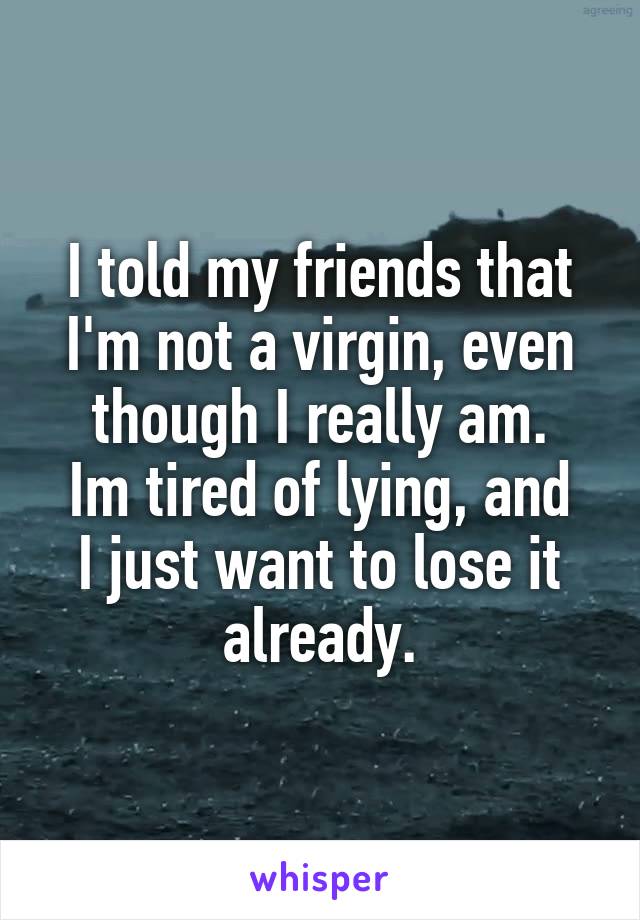 I told my friends that I'm not a virgin, even though I really am.
Im tired of lying, and I just want to lose it already.