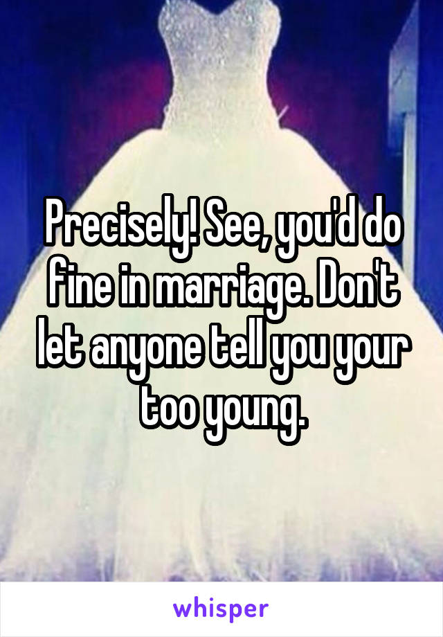 Precisely! See, you'd do fine in marriage. Don't let anyone tell you your too young.